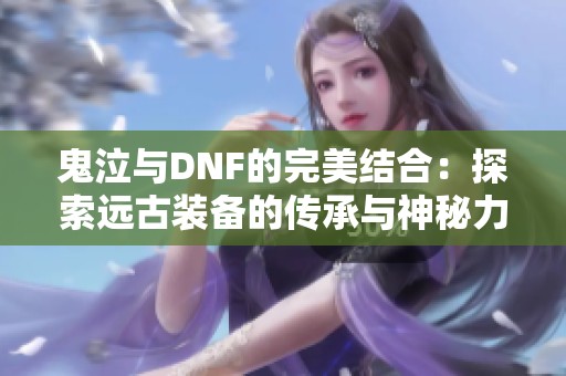 鬼泣与DNF的完美结合：探索远古装备的传承与神秘力量