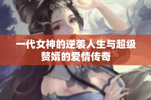 一代女神的逆袭人生与超级赘婿的爱情传奇