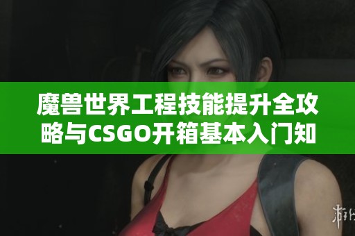 魔兽世界工程技能提升全攻略与CSGO开箱基本入门知识分享