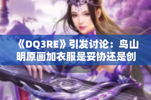 《DQ3RE》引发讨论：鸟山明原画加衣服是妥协还是创新