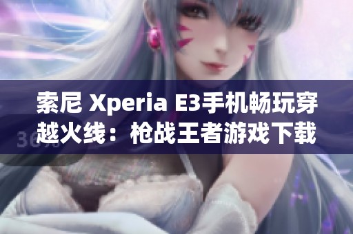 索尼 Xperia E3手机畅玩穿越火线：枪战王者游戏下载指南