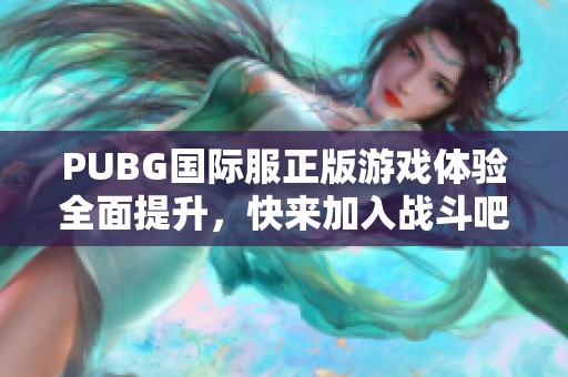 PUBG国际服正版游戏体验全面提升，快来加入战斗吧！