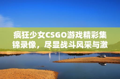 疯狂少女CSGO游戏精彩集锦录像，尽显战斗风采与激情