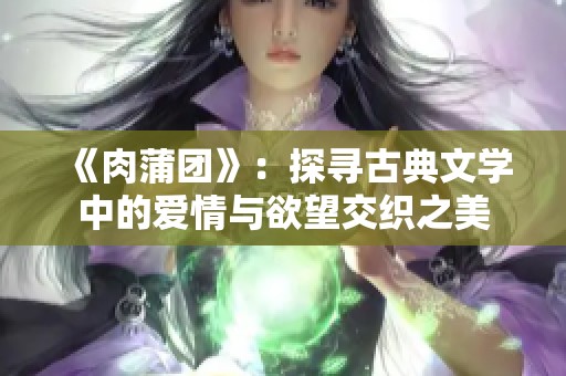 《肉蒲团》：探寻古典文学中的爱情与欲望交织之美