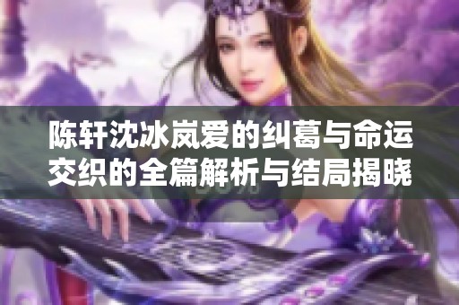 陈轩沈冰岚爱的纠葛与命运交织的全篇解析与结局揭晓