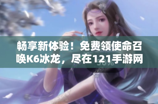 畅享新体验！免费领使命召唤K6冰龙，尽在121手游网