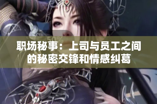 职场秘事：上司与员工之间的秘密交锋和情感纠葛