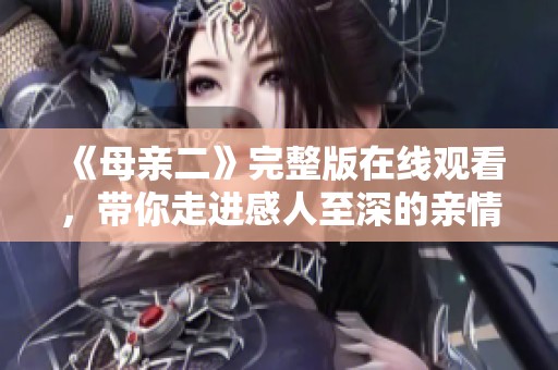 《母亲二》完整版在线观看，带你走进感人至深的亲情故事