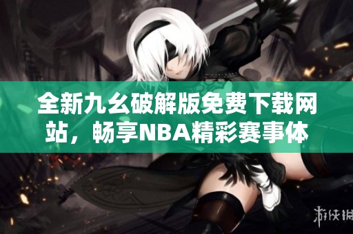 全新九幺破解版免费下载网站，畅享NBA精彩赛事体验