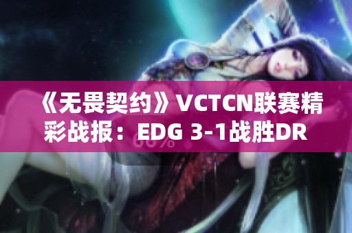 《无畏契约》VCTCN联赛精彩战报：EDG 3-1战胜DRG夺冠之路