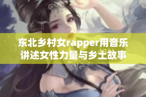 东北乡村女rapper用音乐讲述女性力量与乡土故事