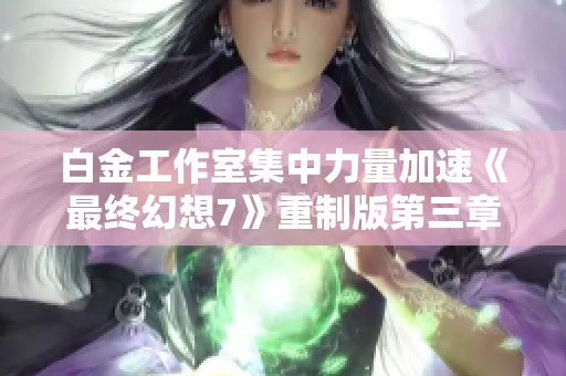 白金工作室集中力量加速《最终幻想7》重制版第三章发布进程