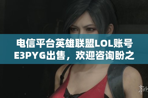 电信平台英雄联盟LOL账号E3PYG出售，欢迎咨询盼之代售服务