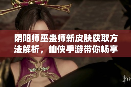 阴阳师巫蛊师新皮肤获取方法解析，仙侠手游带你畅享精彩体验