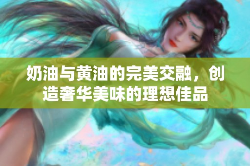 奶油与黄油的完美交融，创造奢华美味的理想佳品