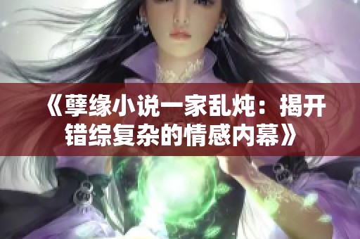 《孽缘小说一家乱炖：揭开错综复杂的情感内幕》