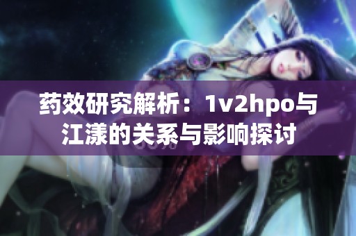 药效研究解析：1v2hpo与江漾的关系与影响探讨