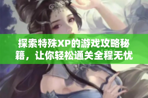 探索特殊XP的游戏攻略秘籍，让你轻松通关全程无忧