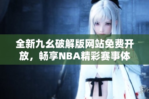 全新九幺破解版网站免费开放，畅享NBA精彩赛事体验