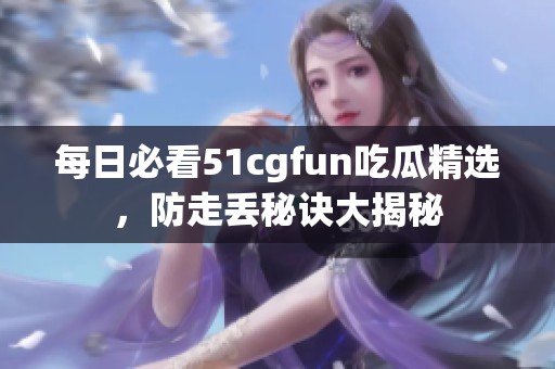 每日必看51cgfun吃瓜精选，防走丢秘诀大揭秘