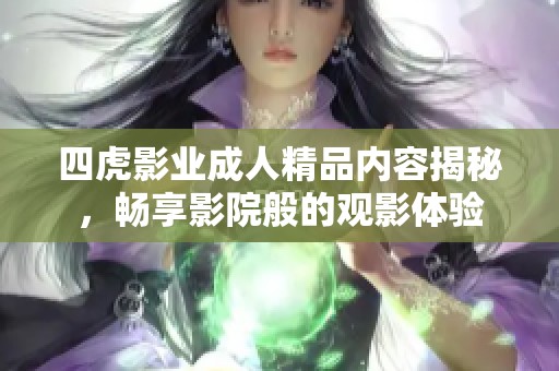 四虎影业成人精品内容揭秘，畅享影院般的观影体验