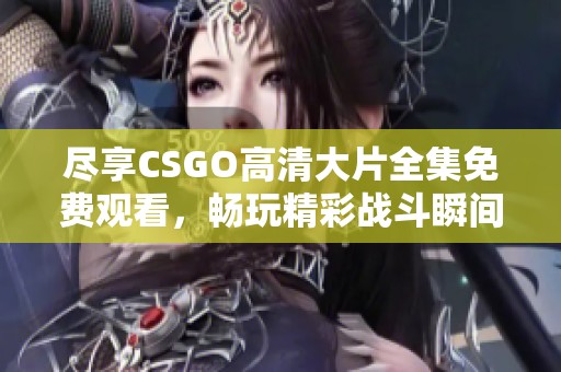 尽享CSGO高清大片全集免费观看，畅玩精彩战斗瞬间