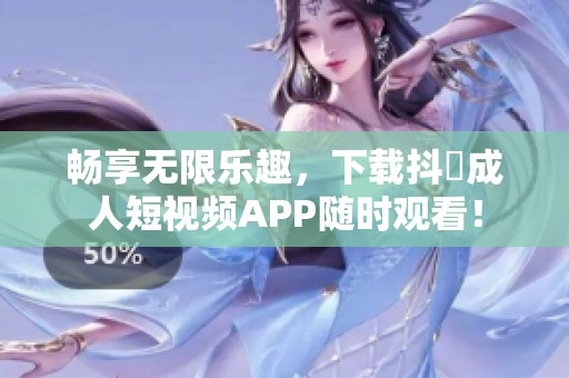 畅享无限乐趣，下载抖抈成人短视频APP随时观看！