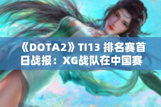 《DOTA2》TI13 排名赛首日战报：XG战队在中国赛区取得胜利