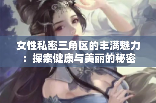 女性私密三角区的丰满魅力：探索健康与美丽的秘密