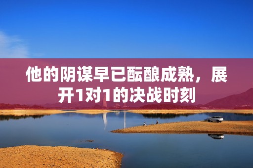 他的阴谋早已酝酿成熟，展开1对1的决战时刻