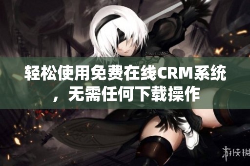 轻松使用免费在线CRM系统，无需任何下载操作