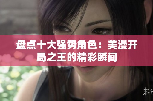 盘点十大强势角色：美漫开局之王的精彩瞬间