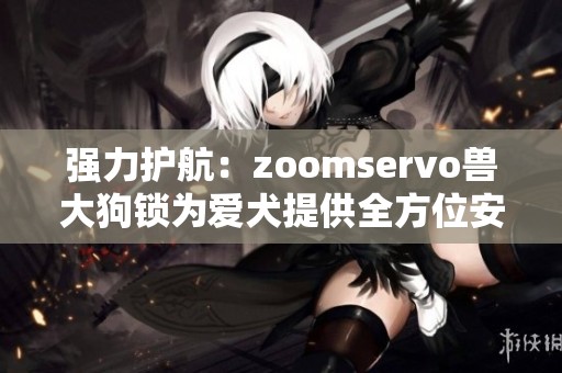 强力护航：zoomservo兽大狗锁为爱犬提供全方位安全保障