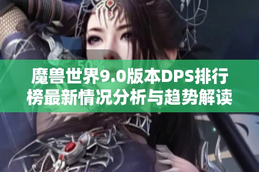 魔兽世界9.0版本DPS排行榜最新情况分析与趋势解读