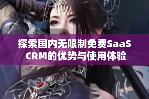 探索国内无限制免费SaaS CRM的优势与使用体验