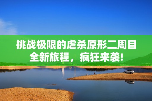 挑战极限的虐杀原形二周目全新旅程，疯狂来袭!