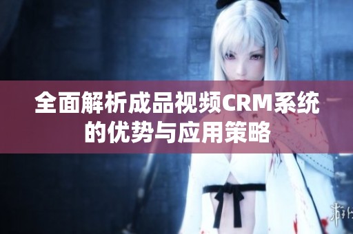 全面解析成品视频CRM系统的优势与应用策略