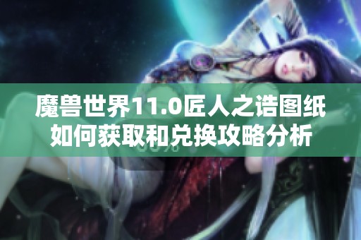 魔兽世界11.0匠人之诰图纸如何获取和兑换攻略分析