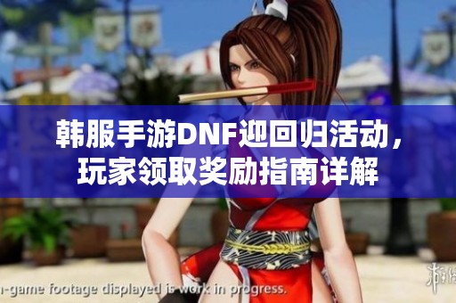 韩服手游DNF迎回归活动，玩家领取奖励指南详解