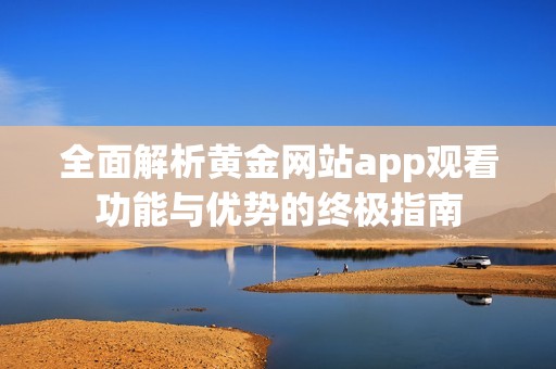 全面解析黄金网站app观看功能与优势的终极指南