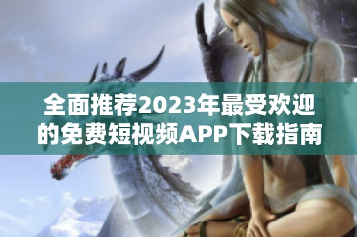 全面推荐2023年最受欢迎的免费短视频APP下载指南