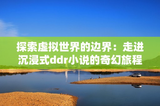 探索虚拟世界的边界：走进沉浸式ddr小说的奇幻旅程