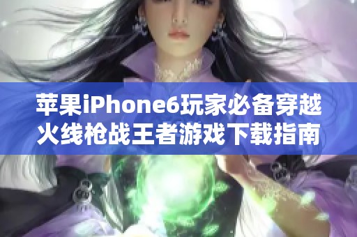 苹果iPhone6玩家必备穿越火线枪战王者游戏下载指南