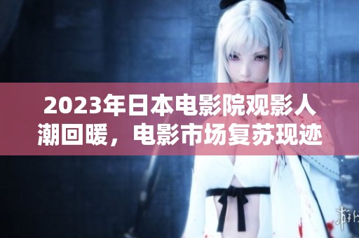 2023年日本电影院观影人潮回暖，电影市场复苏现迹象