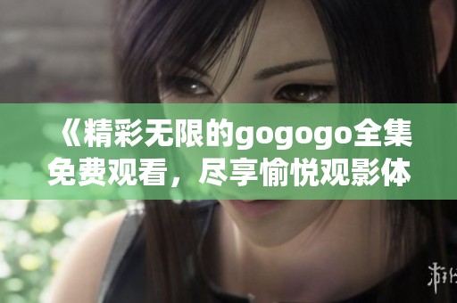 《精彩无限的gogogo全集免费观看，尽享愉悦观影体验》