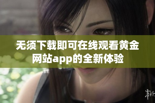 无须下载即可在线观看黄金网站app的全新体验