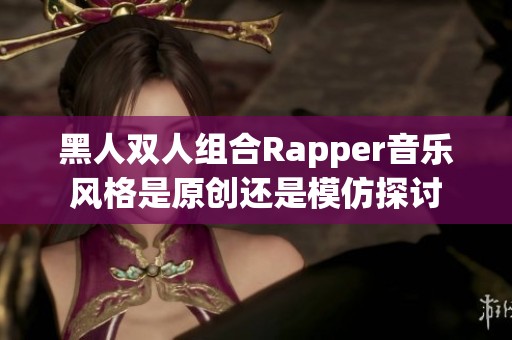 黑人双人组合Rapper音乐风格是原创还是模仿探讨