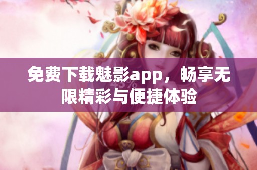 免费下载魅影app，畅享无限精彩与便捷体验