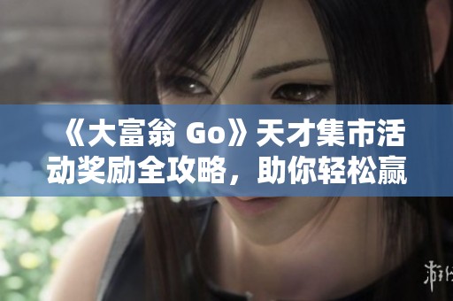 《大富翁 Go》天才集市活动奖励全攻略，助你轻松赢取丰富奖励