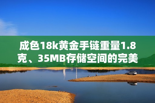 成色18k黄金手链重量1.8克、35MB存储空间的完美搭配